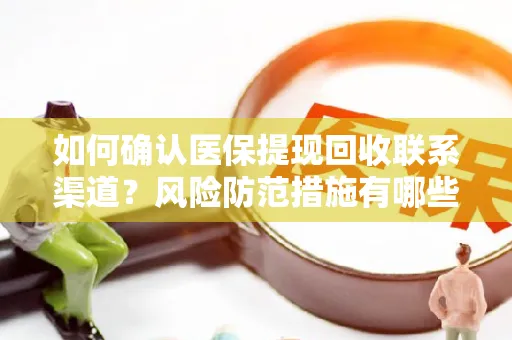 如何确认医保提现回收联系渠道？风险防范措施有哪些？